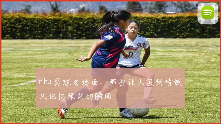 nba罚球名场面,那些让人笑到喷饭又记忆深刻的瞬间