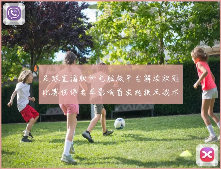 足球直播软件电脑版平台解读欧冠比赛伤停名单影响首发轮换及战术安排