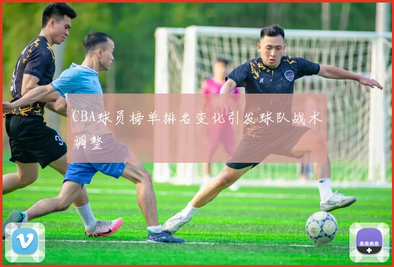 CBA球员榜单排名变化引发球队战术调整