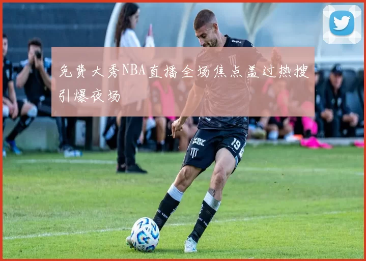 免费大秀NBA直播全场焦点盖过热搜引爆夜场