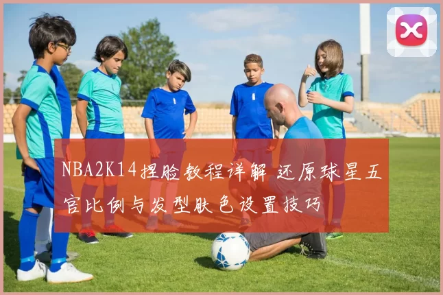 NBA2K14捏脸教程详解 还原球星五官比例与发型肤色设置技巧