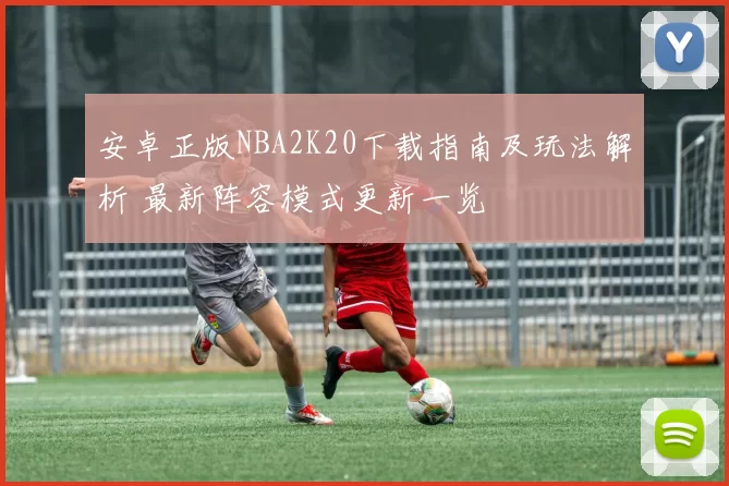 安卓正版NBA2K20下载指南及玩法解析 最新阵容模式更新一览