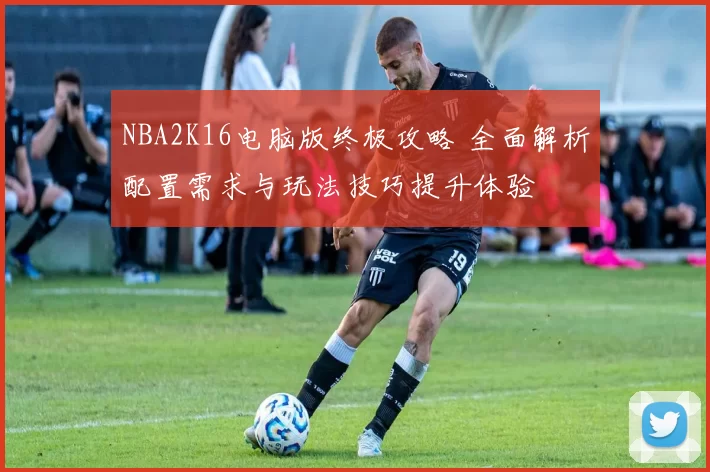 NBA2K16电脑版终极攻略 全面解析配置需求与玩法技巧提升体验
