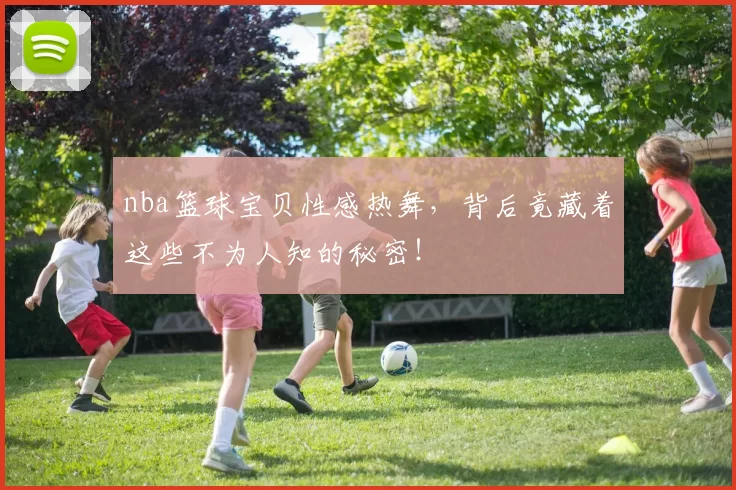 nba篮球宝贝性感热舞，背后竟藏着这些不为人知的秘密！