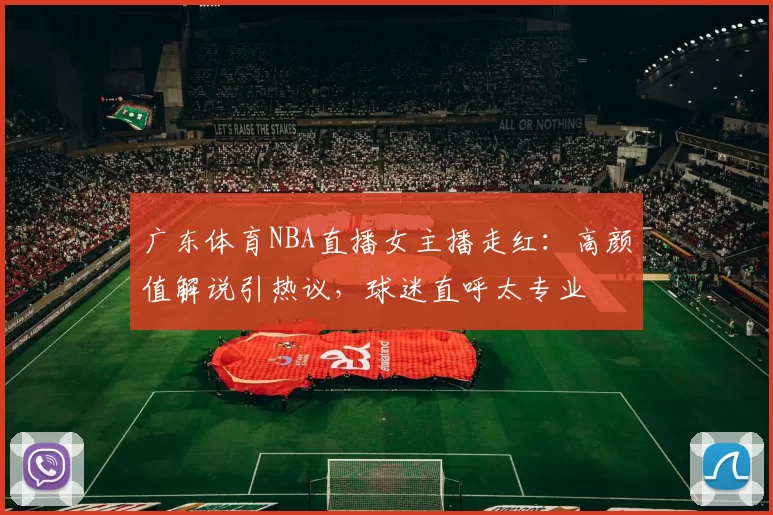 广东体育NBA直播女主播走红：高颜值解说引热议，球迷直呼太专业