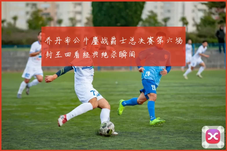 乔丹率公牛鏖战爵士总决赛第六场封王回看经典绝杀瞬间