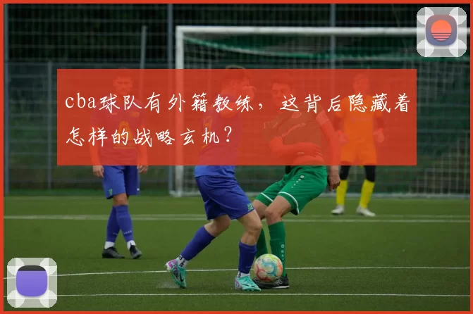 cba球队有外籍教练，这背后隐藏着怎样的战略玄机？