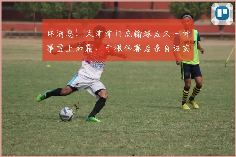 坏消息!天津津门虎输球后又一件事雪上加霜,于根伟赛后亲自证实