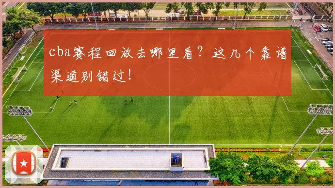 cba赛程回放去哪里看？这几个靠谱渠道别错过！