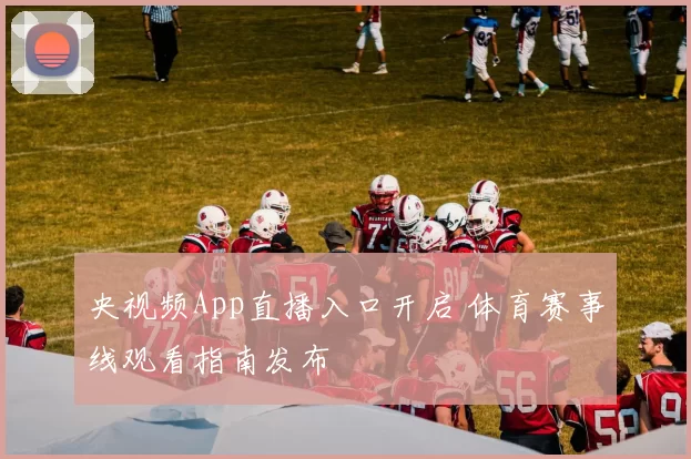 央视频App直播入口开启 体育赛事线观看指南发布