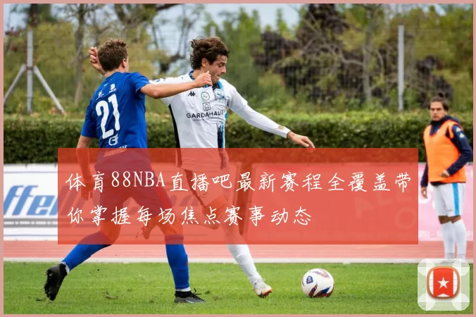 体育88NBA直播吧最新赛程全覆盖带你掌握每场焦点赛事动态