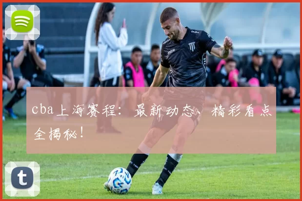 cba上海赛程:最新动态、精彩看点全揭秘!