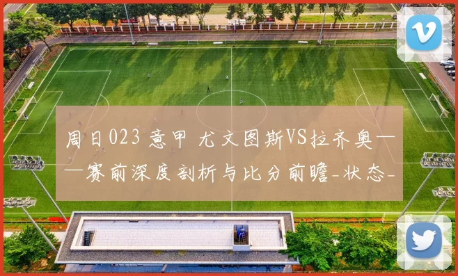 周日023 意甲 尤文图斯VS拉齐奥——赛前深度剖析与比分前瞻_状态_联赛_进攻战