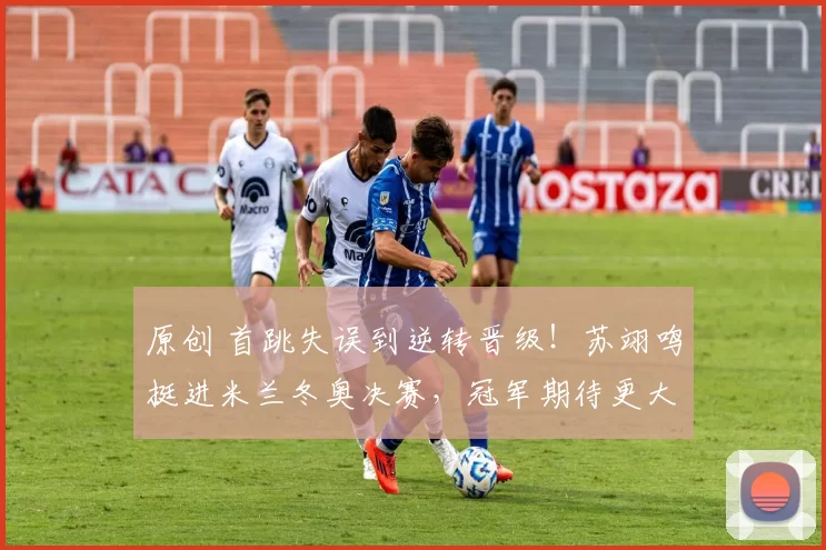 原创 首跳失误到逆转晋级!苏翊鸣挺进米兰冬奥决赛,冠军期待更大突破