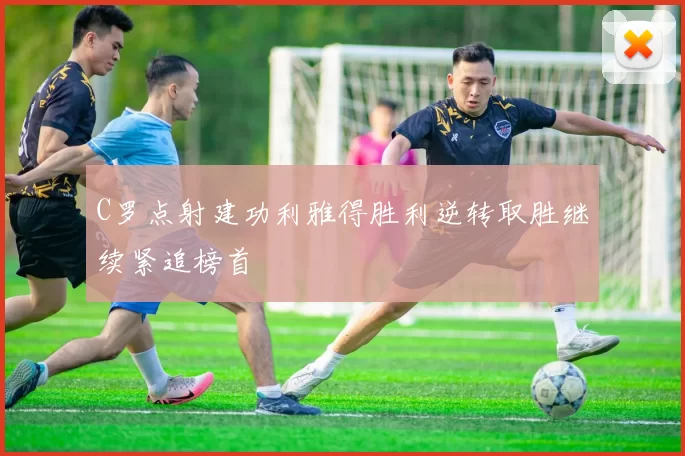 C罗点射建功利雅得胜利逆转取胜继续紧追榜首