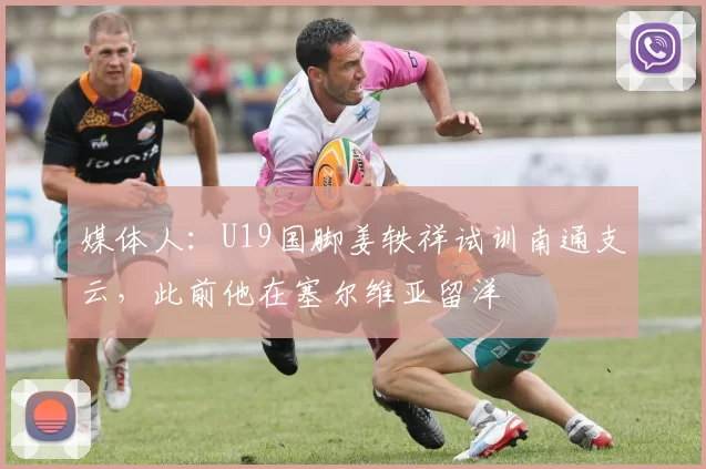 媒体人:U19国脚姜轶祥试训南通支云,此前他在塞尔维亚留洋