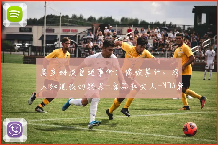 奥多姆谈昏迷事件:像被算计,有人知道我的弱点-毒品和女人-NBA新闻