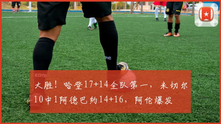 大胜！哈登17+14全队第一，米切尔10中1阿德巴约14+16，阿伦爆发