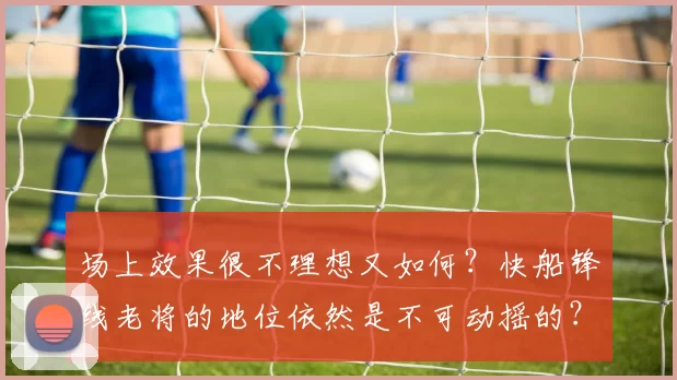 场上效果很不理想又如何?快船锋线老将的地位依然是不可动摇的?