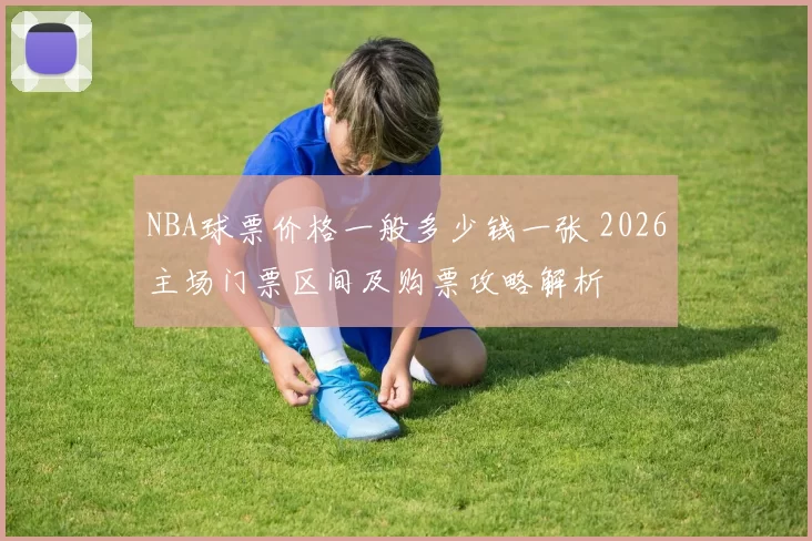 NBA球票价格一般多少钱一张 2026主场门票区间及购票攻略解析