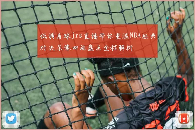 低调看球jrs直播带你重温NBA经典对决录像回放盘点全程解析