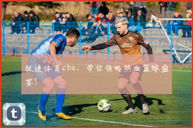 极速体育cba,带你领略热血篮球盛宴!