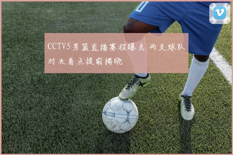 CCTV5男篮直播赛程曝光 两支球队对决看点提前揭晓