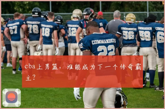 cba上男篮，谁能成为下一个传奇霸主？