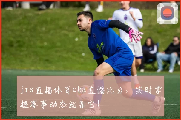 jrs直播体育cba直播比分，实时掌握赛事动态就靠它！