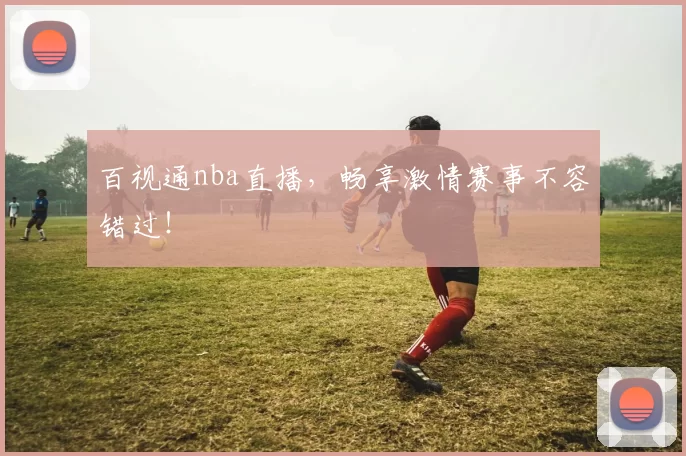 百视通nba直播,畅享激情赛事不容错过!