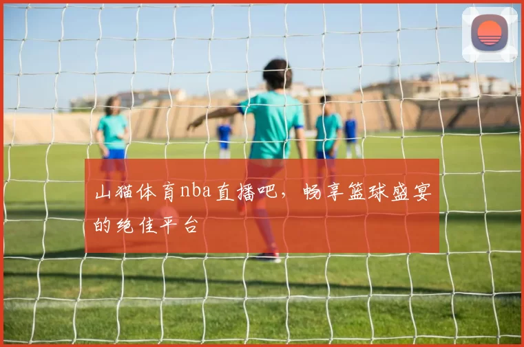 山猫体育nba直播吧，畅享篮球盛宴的绝佳平台