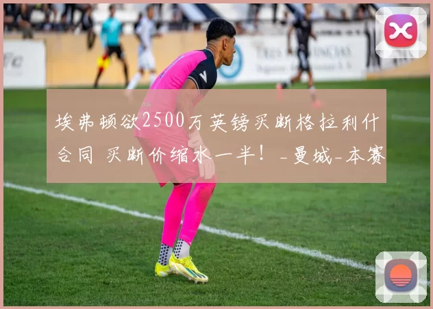 埃弗顿欲2500万英镑买断格拉利什合同 买断价缩水一半!_曼城_本赛季_球员