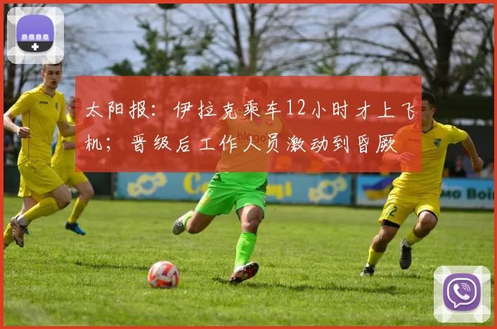 太阳报:伊拉克乘车12小时才上飞机;晋级后工作人员激动到昏厥