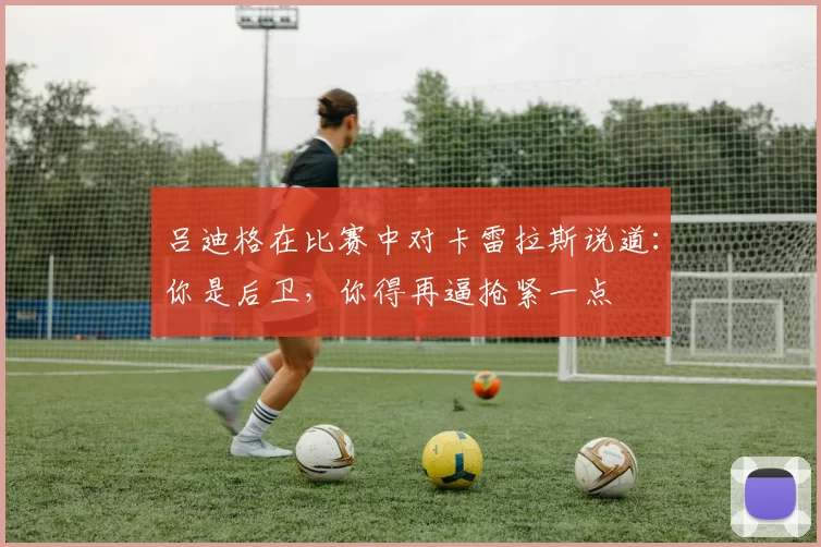 吕迪格在比赛中对卡雷拉斯说道：你是后卫，你得再逼抢紧一点