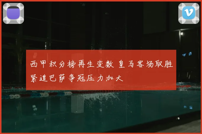 西甲积分榜再生变数 皇马客场取胜紧追巴萨争冠压力加大