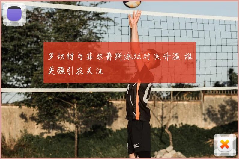 罗切特与菲尔普斯泳坛对决升温 谁更强引发关注