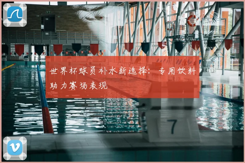 世界杯球员补水新选择：专用饮料助力赛场表现