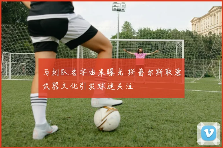 马刺队名字由来曝光 斯普尔斯取意武器文化引发球迷关注