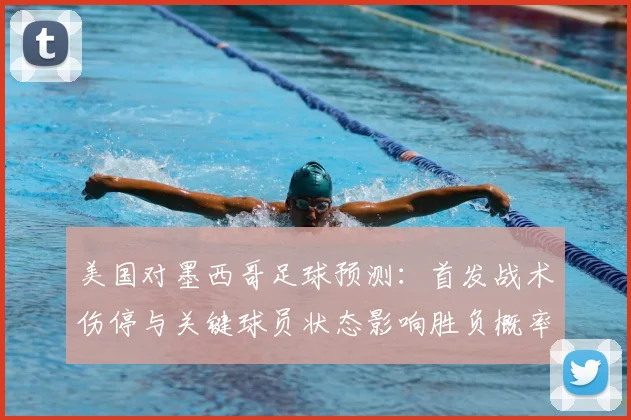 美国对墨西哥足球预测：首发战术伤停与关键球员状态影响胜负概率