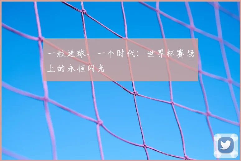一粒进球，一个时代：世界杯赛场上的永恒闪光