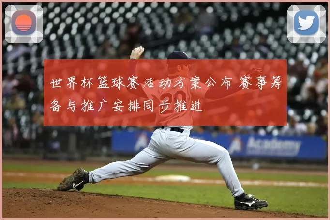 世界杯篮球赛活动方案公布 赛事筹备与推广安排同步推进