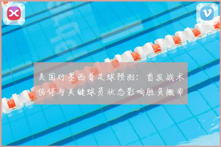 美国对墨西哥足球预测：首发战术伤停与关键球员状态影响胜负概率
