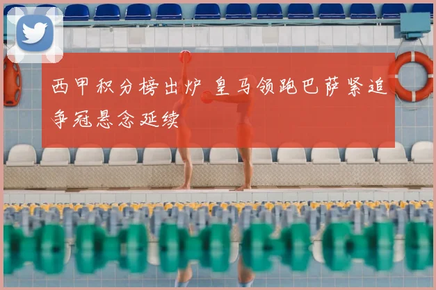 西甲积分榜出炉 皇马领跑巴萨紧追争冠悬念延续