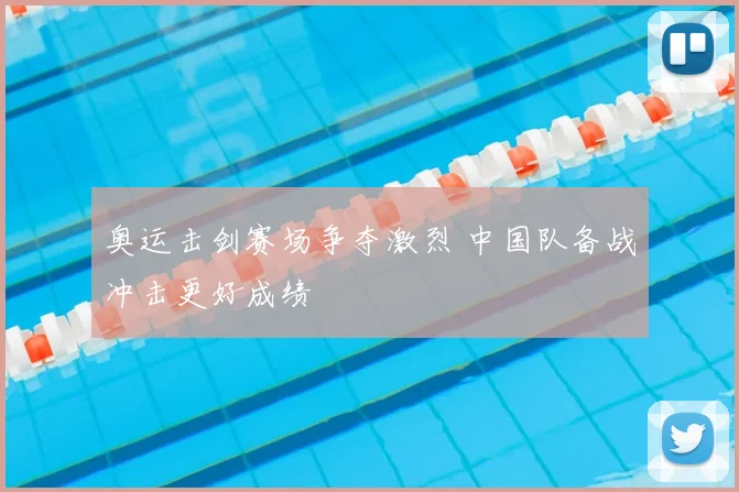 奥运击剑赛场争夺激烈 中国队备战冲击更好成绩