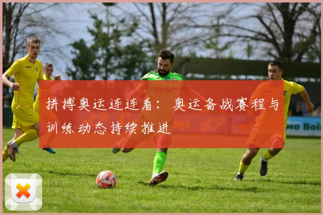 拼搏奥运连连看：奥运备战赛程与训练动态持续推进